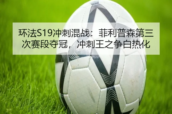 环法S19冲刺混战：菲利普森第三次赛段夺冠，冲刺王之争白热化