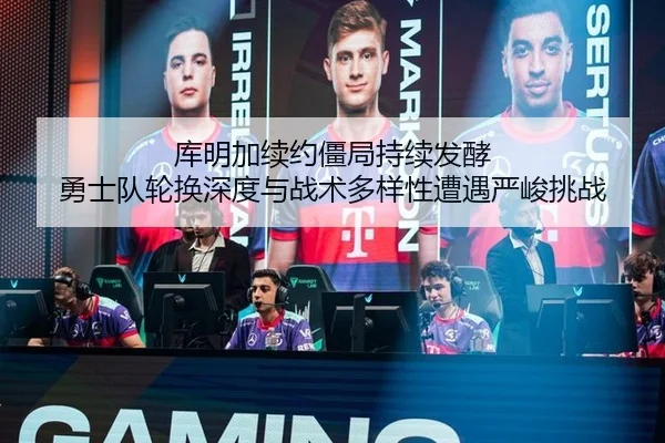 库明加续约僵局持续发酵 勇士队轮换深度与战术多样性遭遇严峻挑战