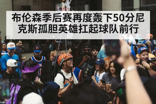 布伦森季后赛再度轰下50分尼克斯孤胆英雄扛起球队前行