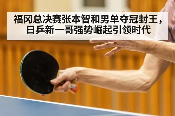 福冈总决赛张本智和男单夺冠封王,日乒新一哥强势崛起引领时代