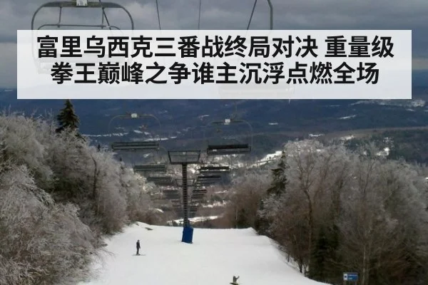 富里乌西克三番战终局对决 重量级拳王巅峰之争谁主沉浮点燃全场