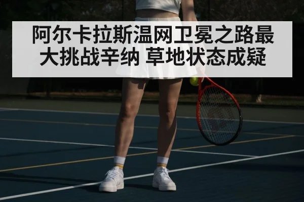 阿尔卡拉斯温网卫冕之路最大挑战辛纳 草地状态成疑