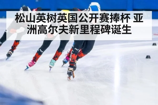 松山英树英国公开赛捧杯 亚洲高尔夫新里程碑诞生