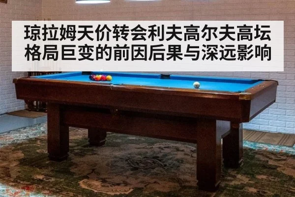 琼拉姆天价转会利夫高尔夫高坛格局巨变的前因后果与深远影响