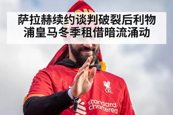 萨拉赫续约谈判破裂后利物浦皇马冬季租借暗流涌动