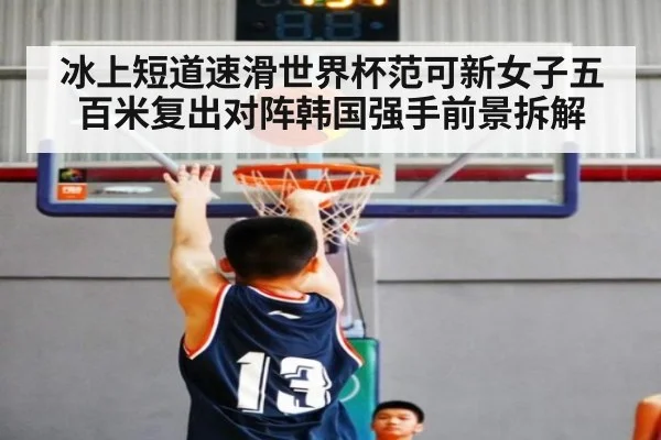 冰上短道速滑世界杯范可新女子五百米复出对阵韩国强手前景拆解